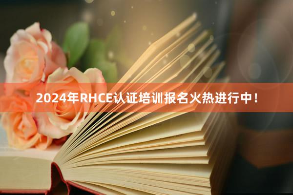 2024年RHCE认证培训报名火热进行中！
