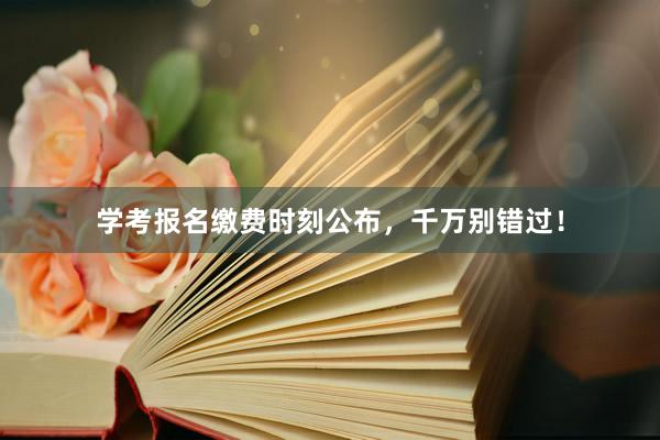 学考报名缴费时刻公布，千万别错过！