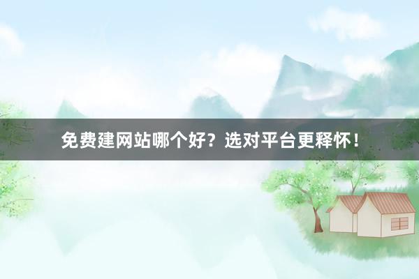 免费建网站哪个好？选对平台更释怀！