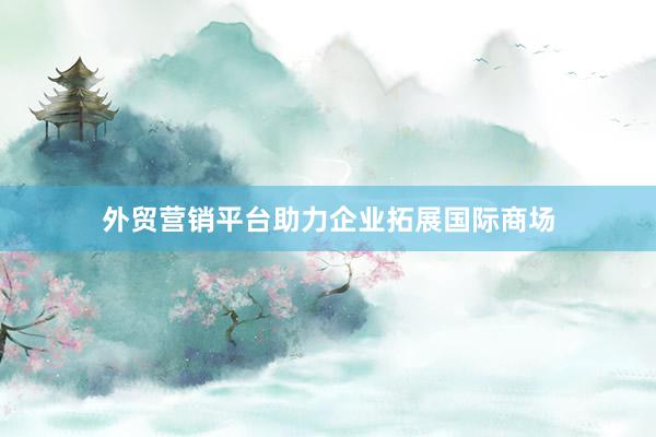 外贸营销平台助力企业拓展国际商场