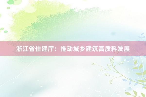 浙江省住建厅：推动城乡建筑高质料发展
