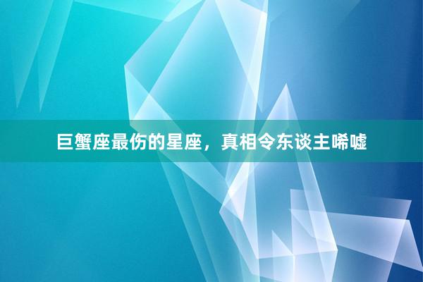 巨蟹座最伤的星座，真相令东谈主唏嘘