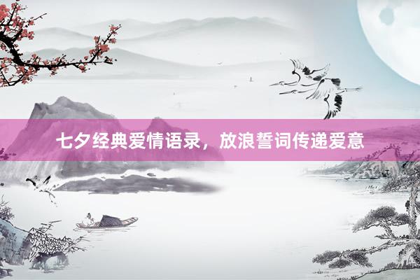 七夕经典爱情语录，放浪誓词传递爱意
