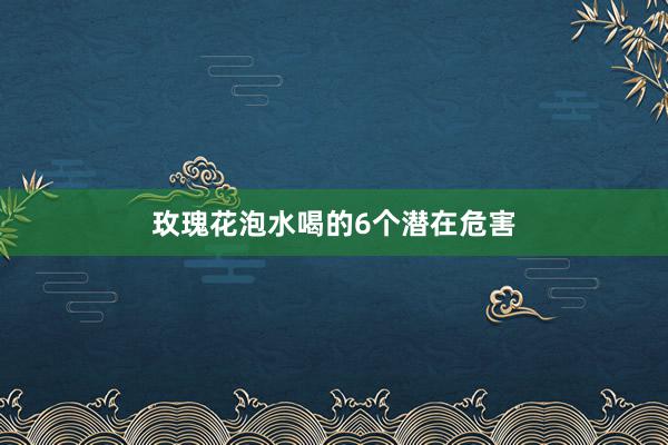 玫瑰花泡水喝的6个潜在危害