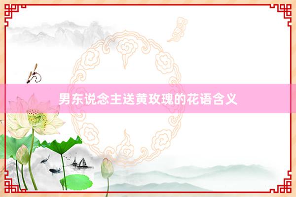 男东说念主送黄玫瑰的花语含义