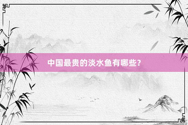 中国最贵的淡水鱼有哪些？