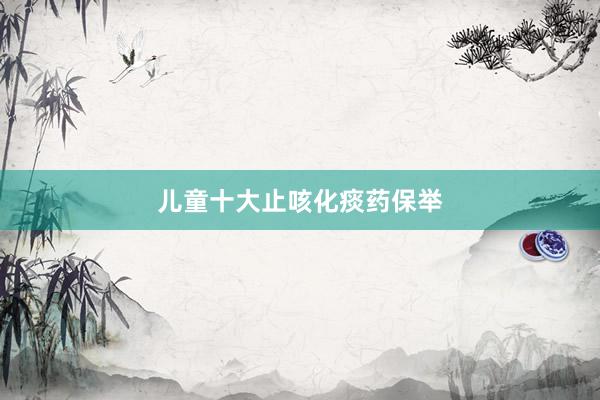儿童十大止咳化痰药保举