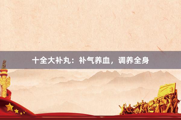 十全大补丸：补气养血，调养全身