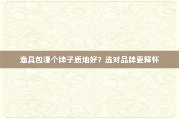 渔具包哪个牌子质地好？选对品牌更释怀