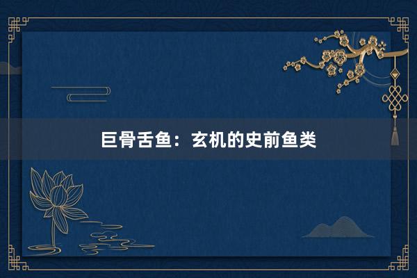 巨骨舌鱼：玄机的史前鱼类