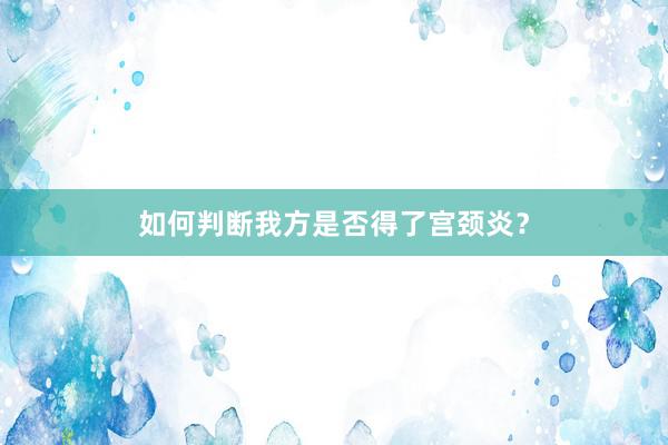如何判断我方是否得了宫颈炎？