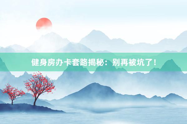 健身房办卡套路揭秘：别再被坑了！